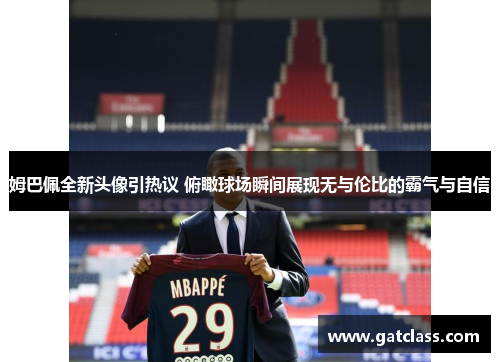 姆巴佩全新头像引热议 俯瞰球场瞬间展现无与伦比的霸气与自信