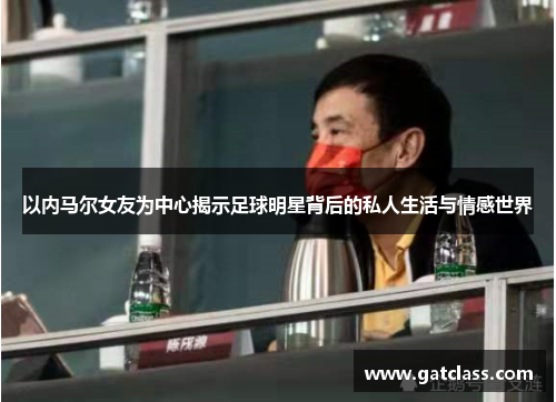 以内马尔女友为中心揭示足球明星背后的私人生活与情感世界