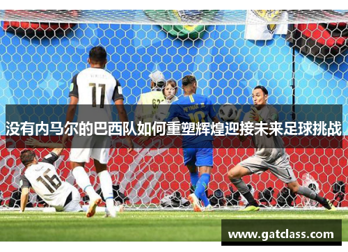 没有内马尔的巴西队如何重塑辉煌迎接未来足球挑战