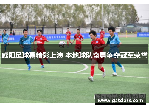 咸阳足球赛精彩上演 本地球队奋勇争夺冠军荣誉