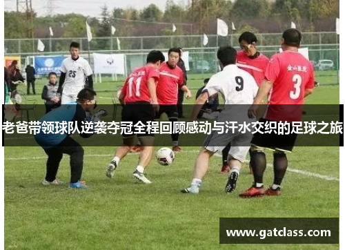 老爸带领球队逆袭夺冠全程回顾感动与汗水交织的足球之旅