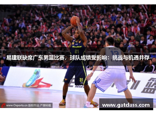 易建联缺席广东男篮比赛，球队成绩受影响：挑战与机遇并存