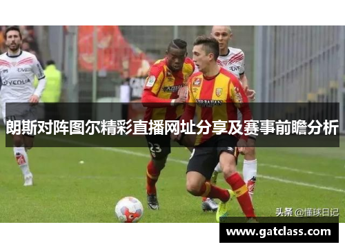 朗斯对阵图尔精彩直播网址分享及赛事前瞻分析