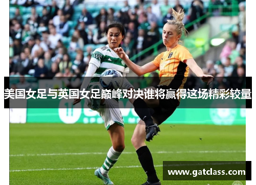 美国女足与英国女足巅峰对决谁将赢得这场精彩较量