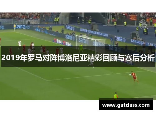 2019年罗马对阵博洛尼亚精彩回顾与赛后分析