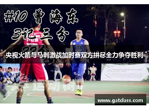 央视火箭与马刺激战加时赛双方拼尽全力争夺胜利
