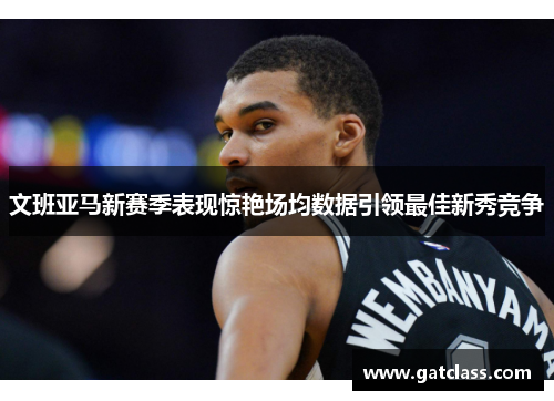 文班亚马新赛季表现惊艳场均数据引领最佳新秀竞争